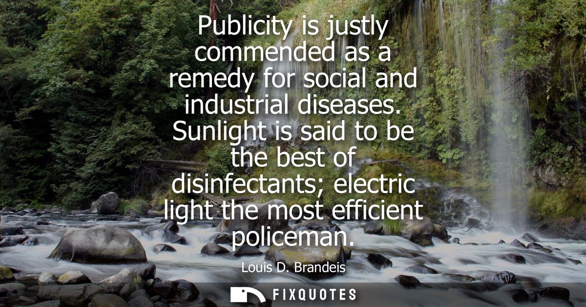 Publicity is justly commended as a remedy for social and industrial diseases. Sunlight is said to be the best of disinfe