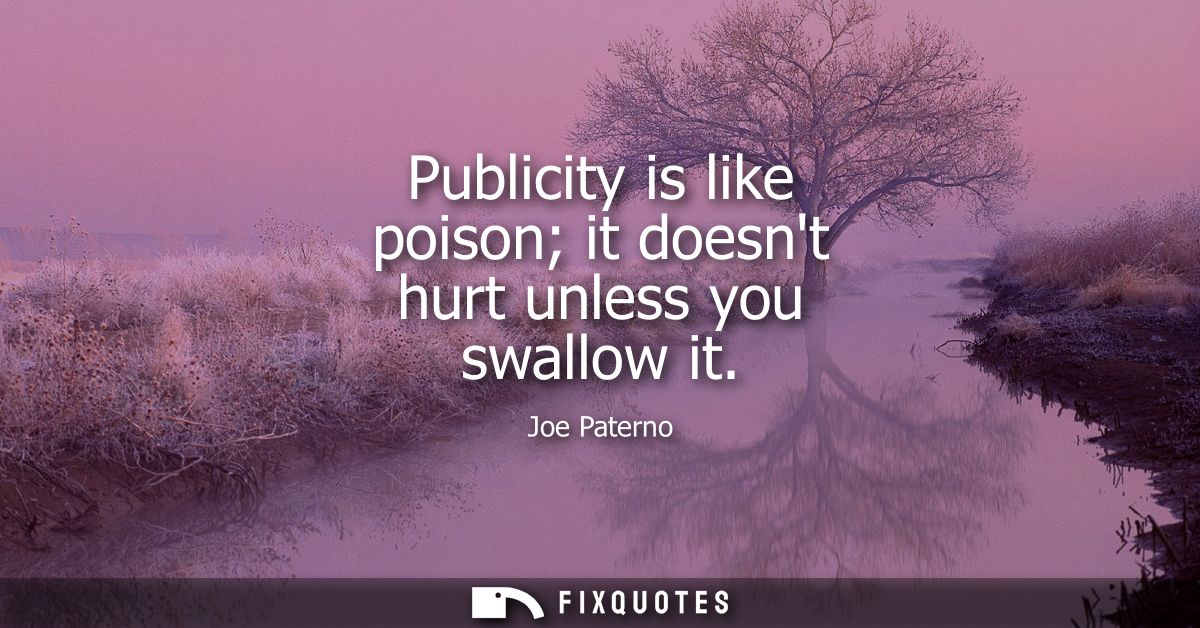 Publicity is like poison it doesnt hurt unless you swallow it
