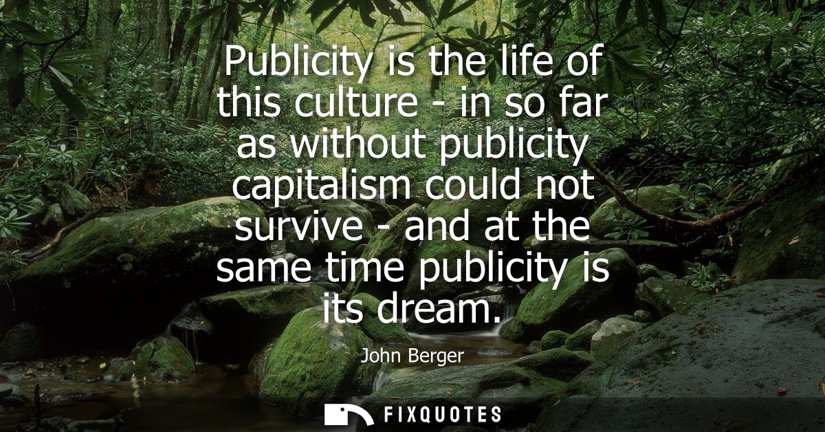Publicity is the life of this culture - in so far as without publicity capitalism could not survive - and at the same ti