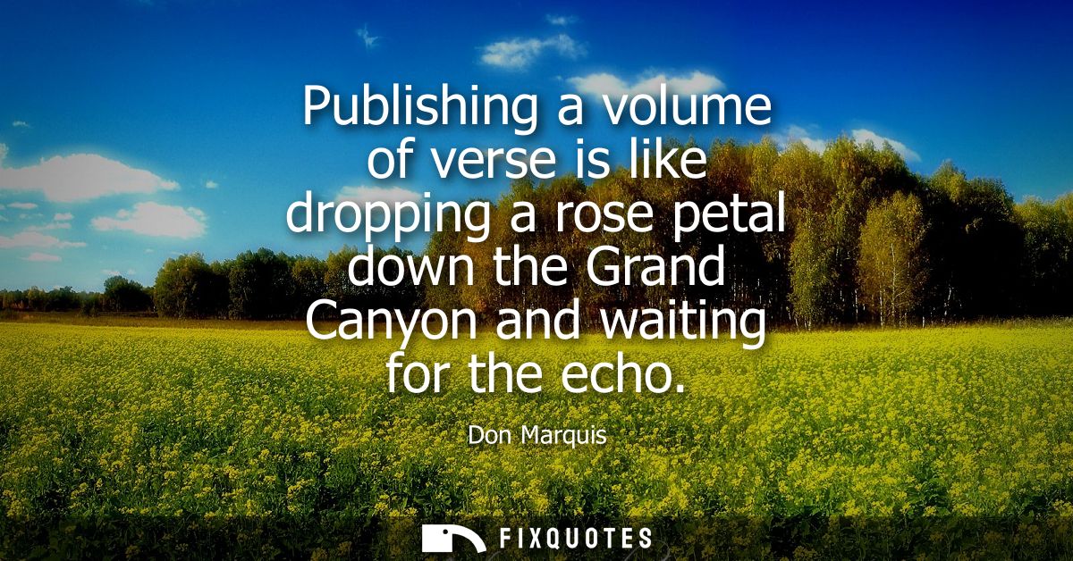 Publishing a volume of verse is like dropping a rose petal down the Grand Canyon and waiting for the echo