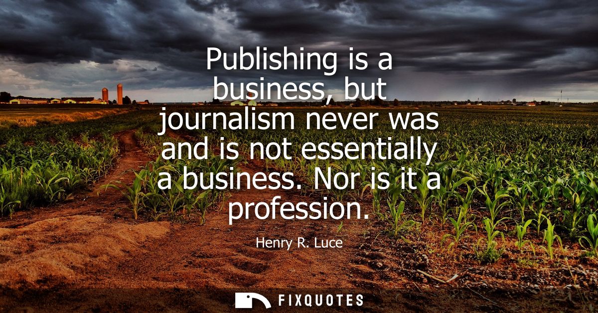 Publishing is a business, but journalism never was and is not essentially a business. Nor is it a profession