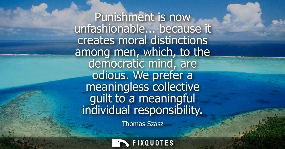 Punishment is now unfashionable... because it creates moral distinctions among men, which, to the democratic mind, are o