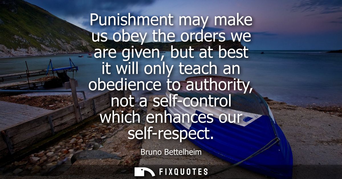 Punishment may make us obey the orders we are given, but at best it will only teach an obedience to authority, not a sel