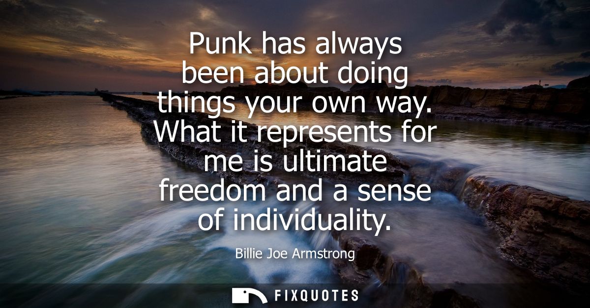 Punk has always been about doing things your own way. What it represents for me is ultimate freedom and a sense of indiv
