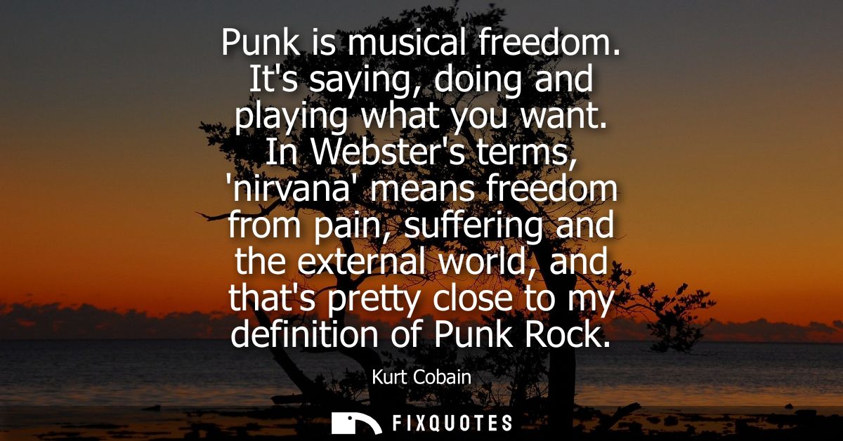 Punk is musical freedom. Its saying, doing and playing what you want. In Websters terms, nirvana means freedom from pain