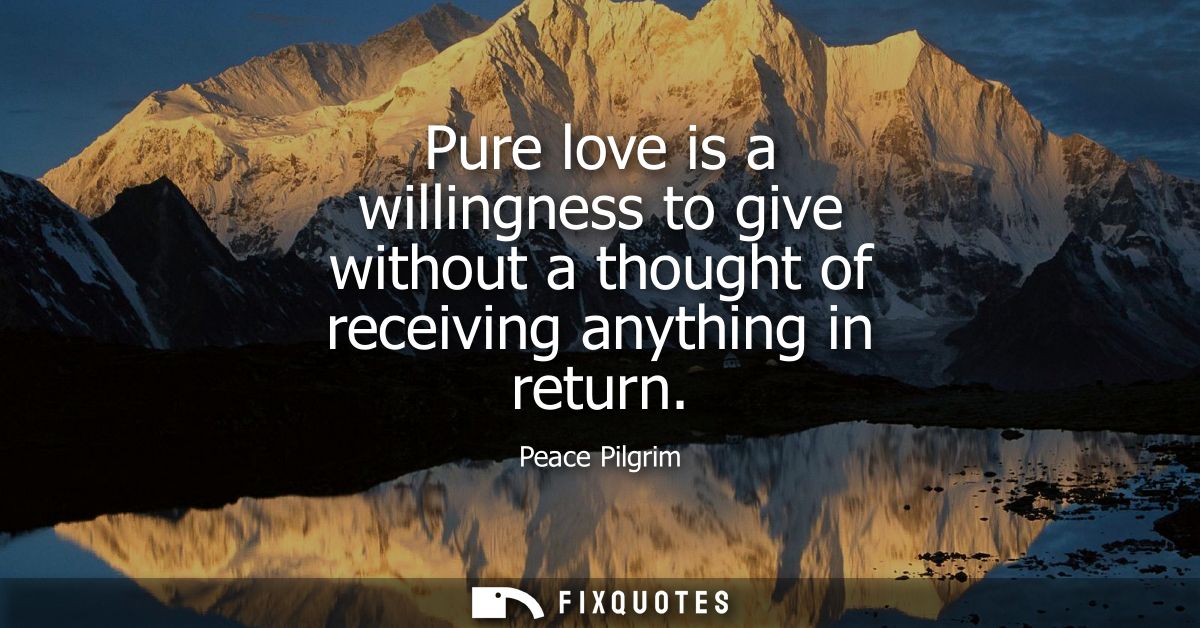 Pure love is a willingness to give without a thought of receiving anything in return