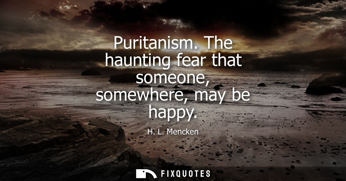 Puritanism. The haunting fear that someone, somewhere, may be happy