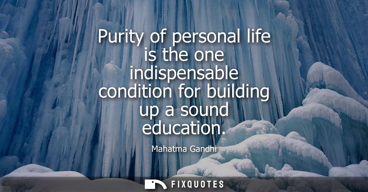 Purity of personal life is the one indispensable condition for building up a sound education