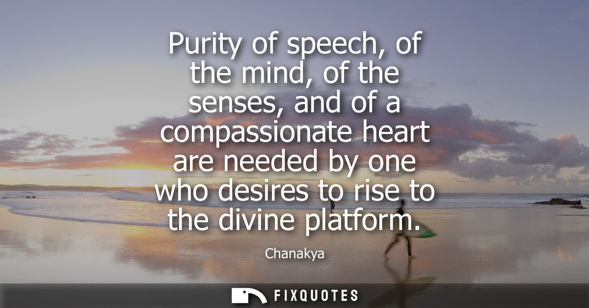 Purity of speech, of the mind, of the senses, and of a compassionate heart are needed by one who desires to rise to the 