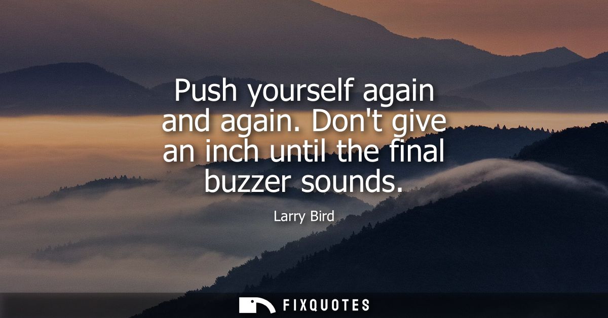 Push yourself again and again. Dont give an inch until the final buzzer sounds