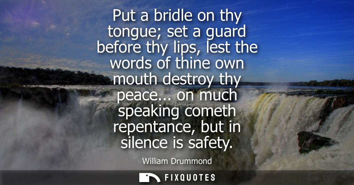 Put a bridle on thy tongue set a guard before thy lips, lest the words of thine own mouth destroy thy peace...