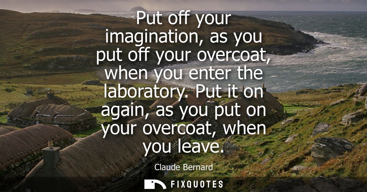 Put off your imagination, as you put off your overcoat, when you enter the laboratory. Put it on again, as you put on yo