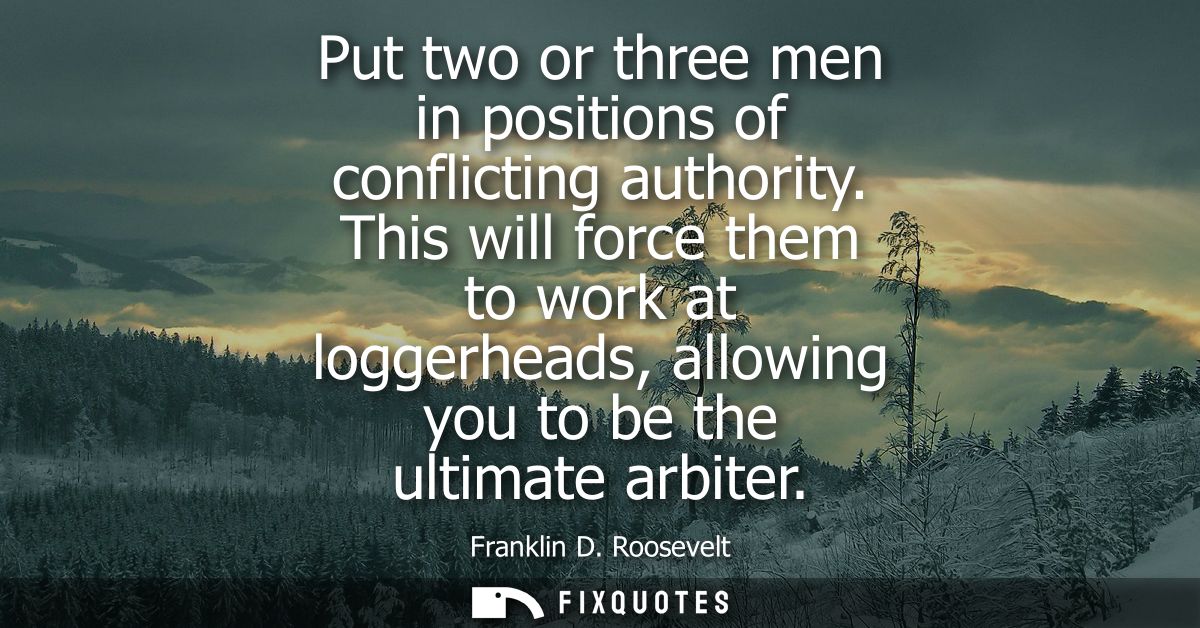 Put two or three men in positions of conflicting authority. This will force them to work at loggerheads, allowing you to