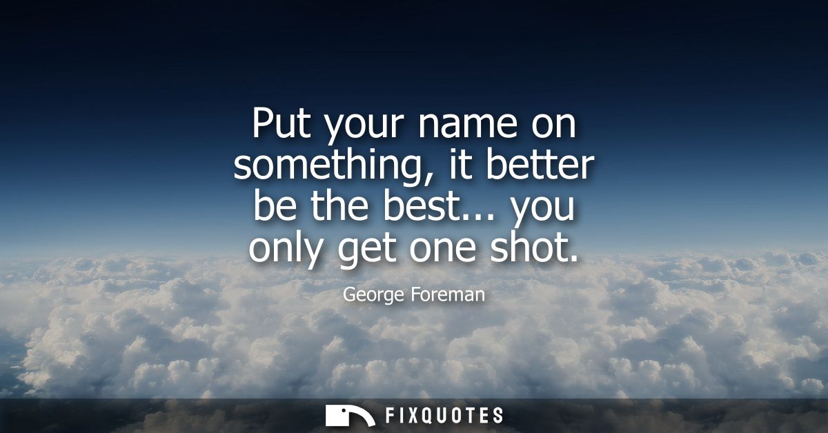 Put your name on something, it better be the best... you only get one shot