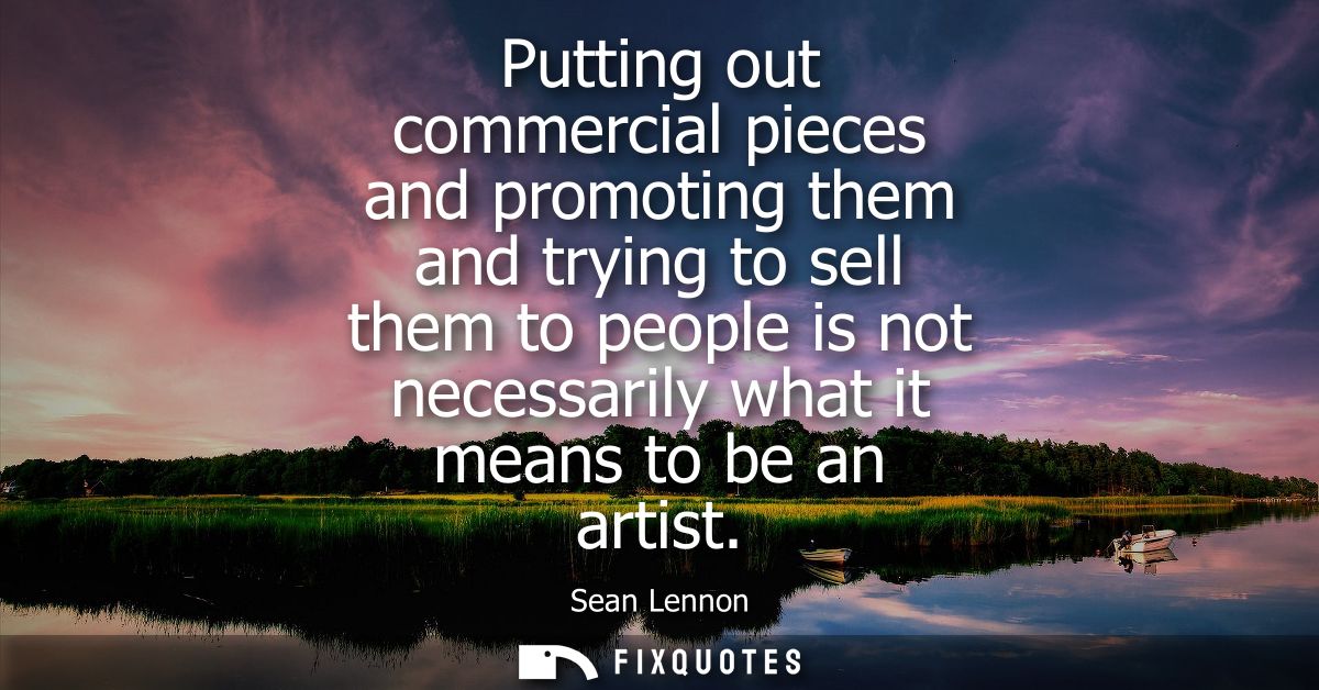 Putting out commercial pieces and promoting them and trying to sell them to people is not necessarily what it means to b