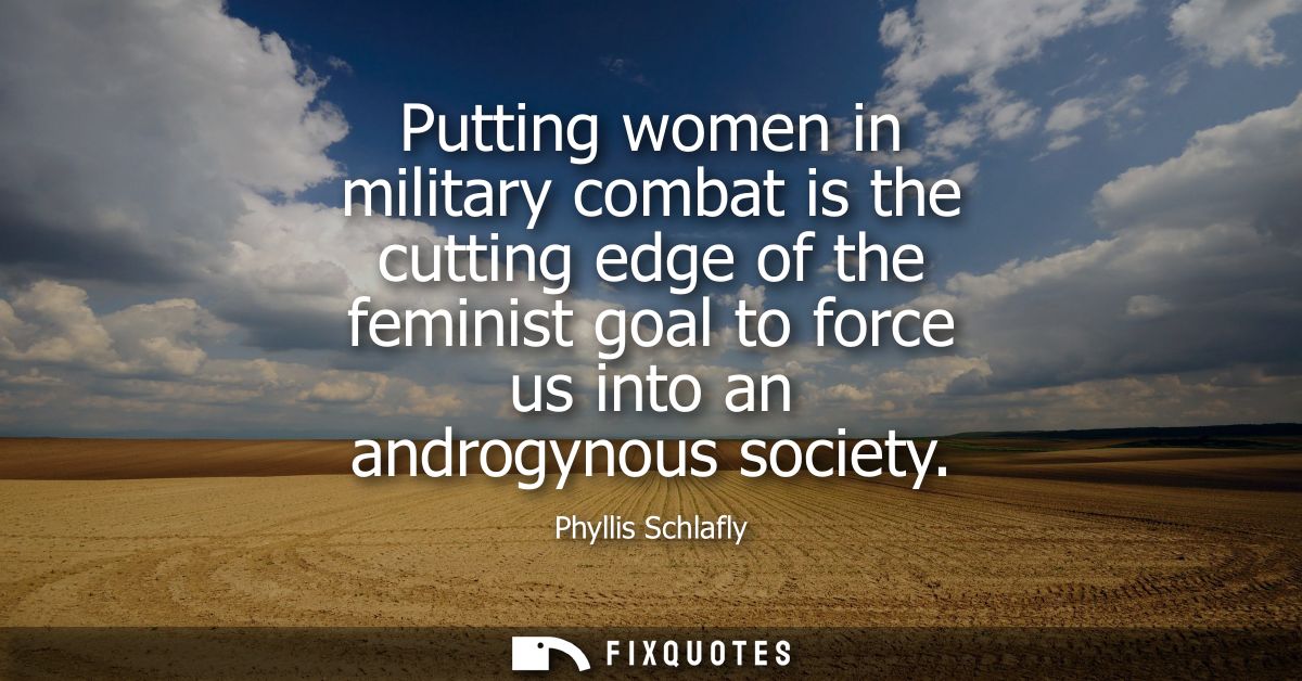 Putting women in military combat is the cutting edge of the feminist goal to force us into an androgynous society - Phyl