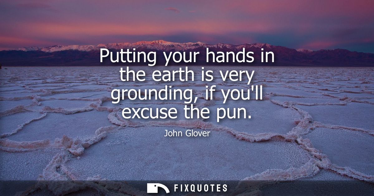 Putting your hands in the earth is very grounding, if youll excuse the pun
