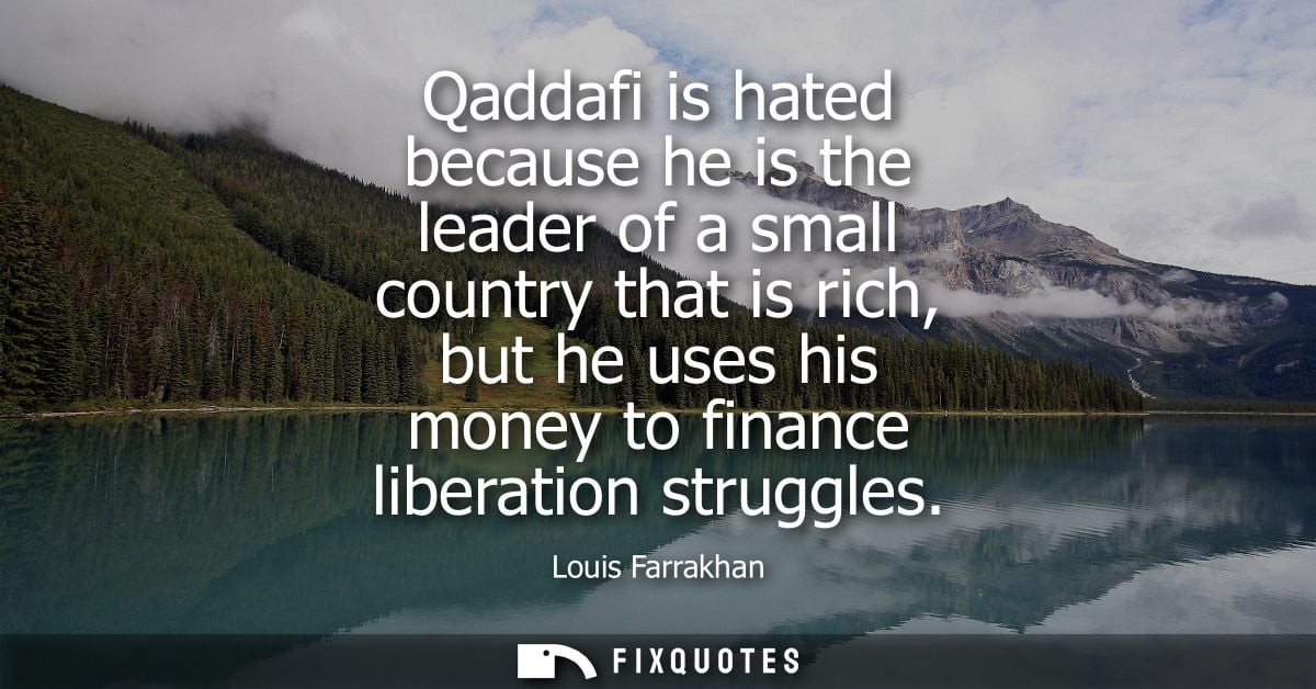 Qaddafi is hated because he is the leader of a small country that is rich, but he uses his money to finance liberation s