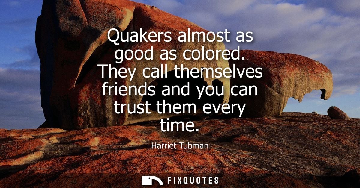 Quakers almost as good as colored. They call themselves friends and you can trust them every time