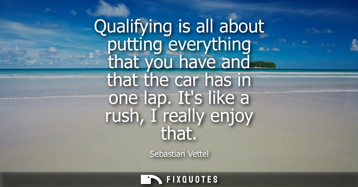 Qualifying is all about putting everything that you have and that the car has in one lap. Its like a rush, I really enjo
