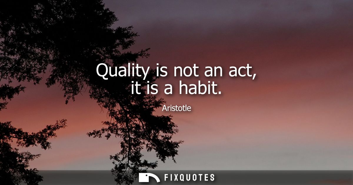 Quality is not an act, it is a habit