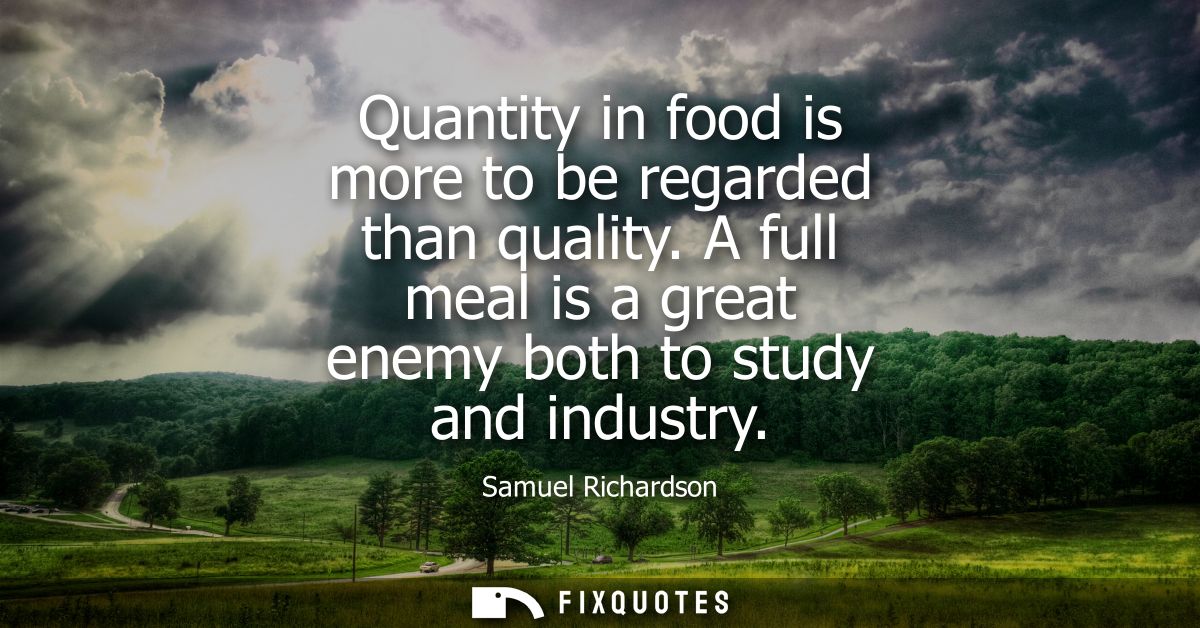 Quantity in food is more to be regarded than quality. A full meal is a great enemy both to study and industry