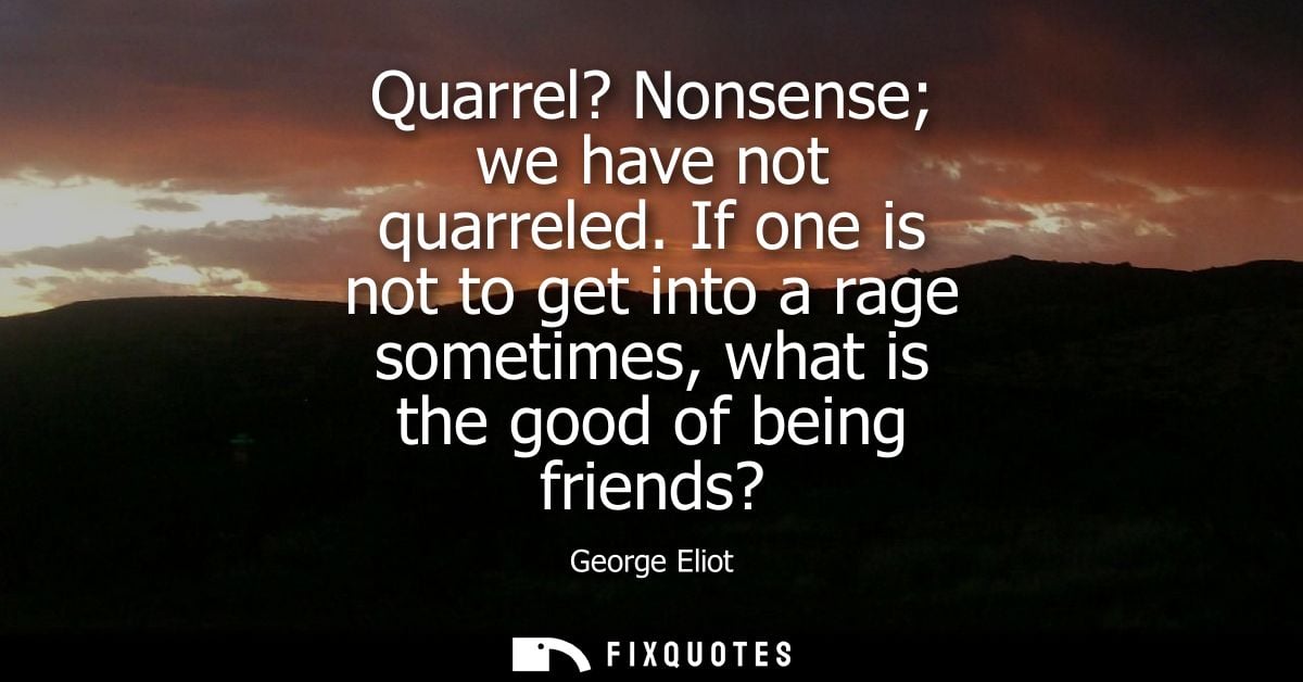 Quarrel? Nonsense we have not quarreled. If one is not to get into a rage sometimes, what is the good of being friends?
