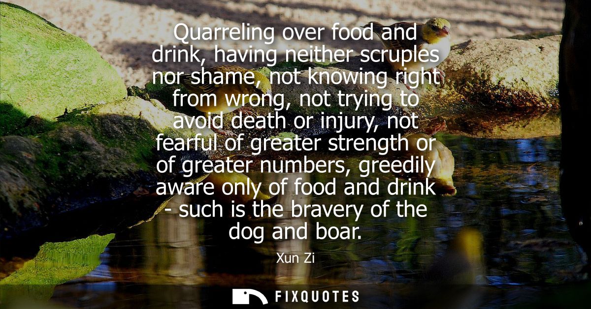Quarreling over food and drink, having neither scruples nor shame, not knowing right from wrong, not trying to avoid dea