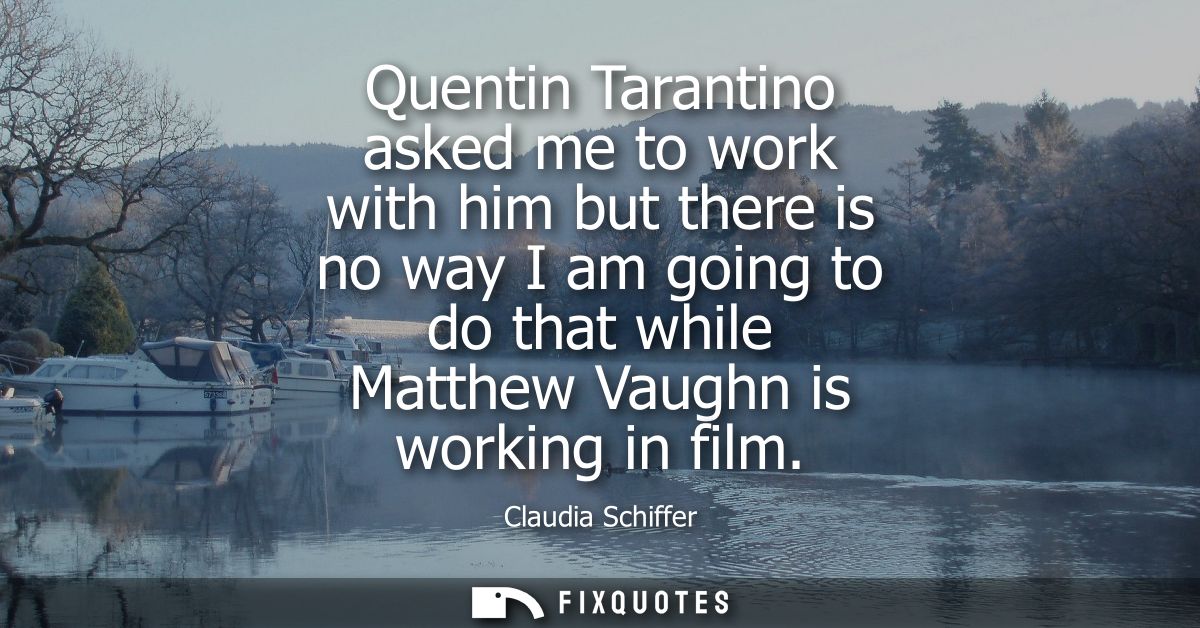 Quentin Tarantino asked me to work with him but there is no way I am going to do that while Matthew Vaughn is working in