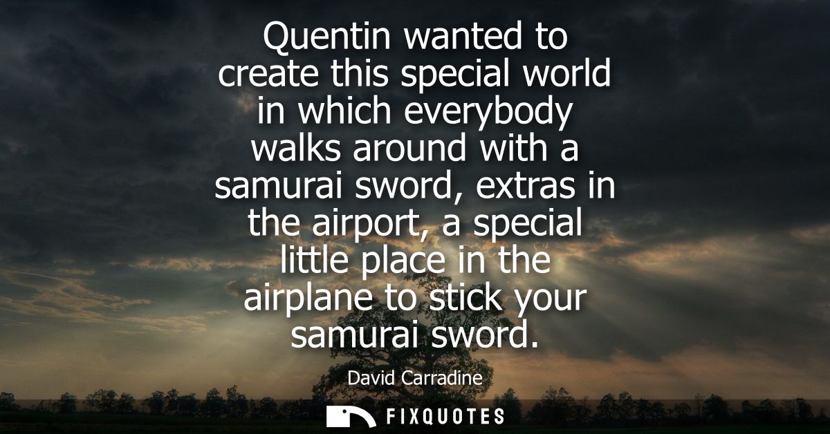 Quentin wanted to create this special world in which everybody walks around with a samurai sword, extras in the airport,