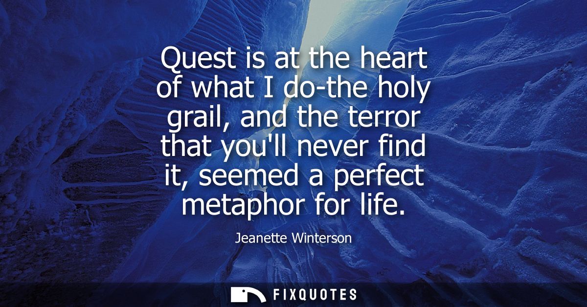 Quest is at the heart of what I do-the holy grail, and the terror that youll never find it, seemed a perfect metaphor fo