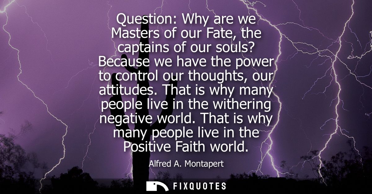 Question: Why are we Masters of our Fate, the captains of our souls? Because we have the power to control our thoughts, 