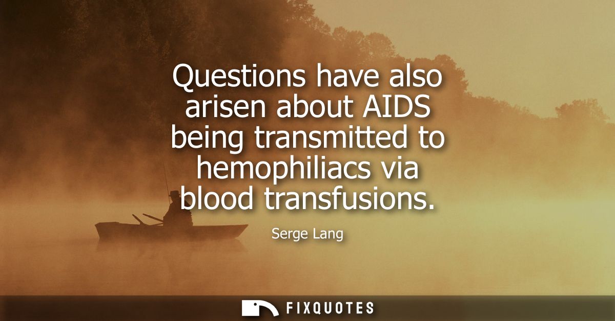 Questions have also arisen about AIDS being transmitted to hemophiliacs via blood transfusions