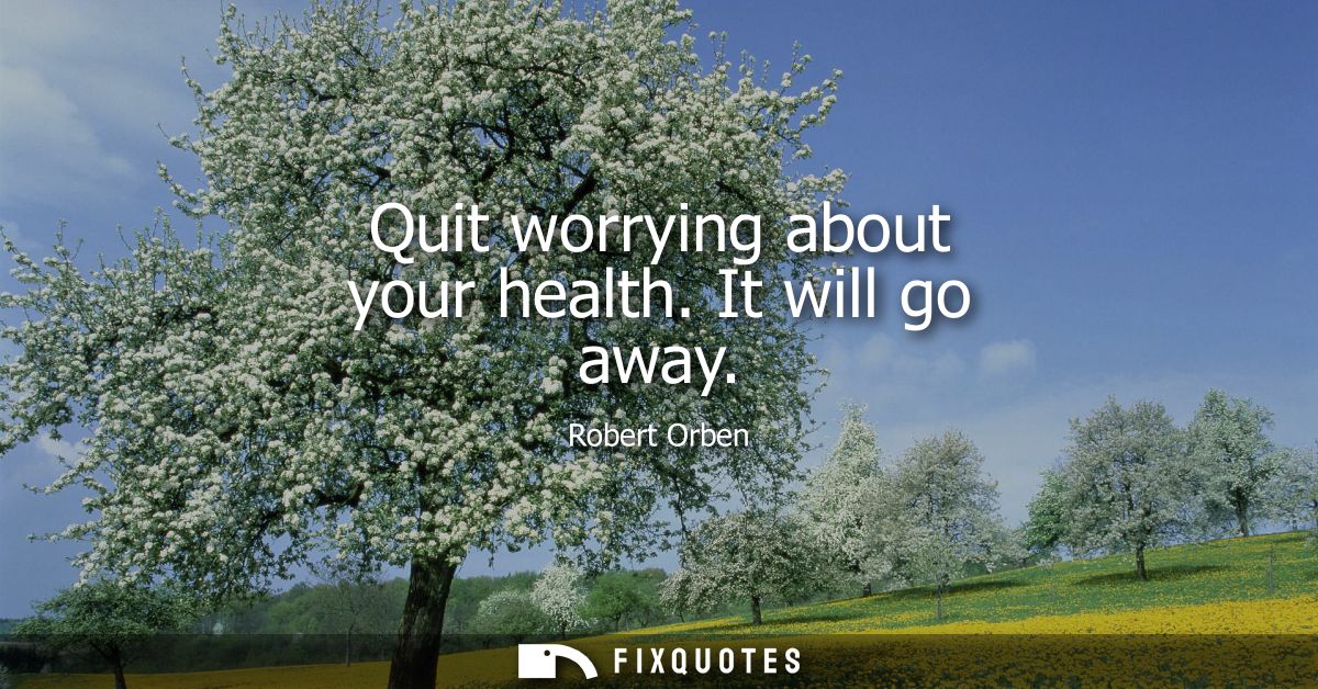 Quit worrying about your health. It will go away