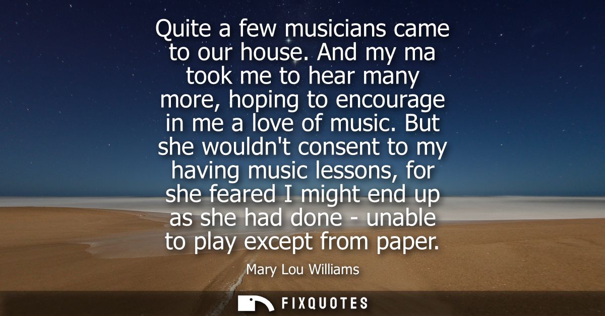 Quite a few musicians came to our house. And my ma took me to hear many more, hoping to encourage in me a love of music.