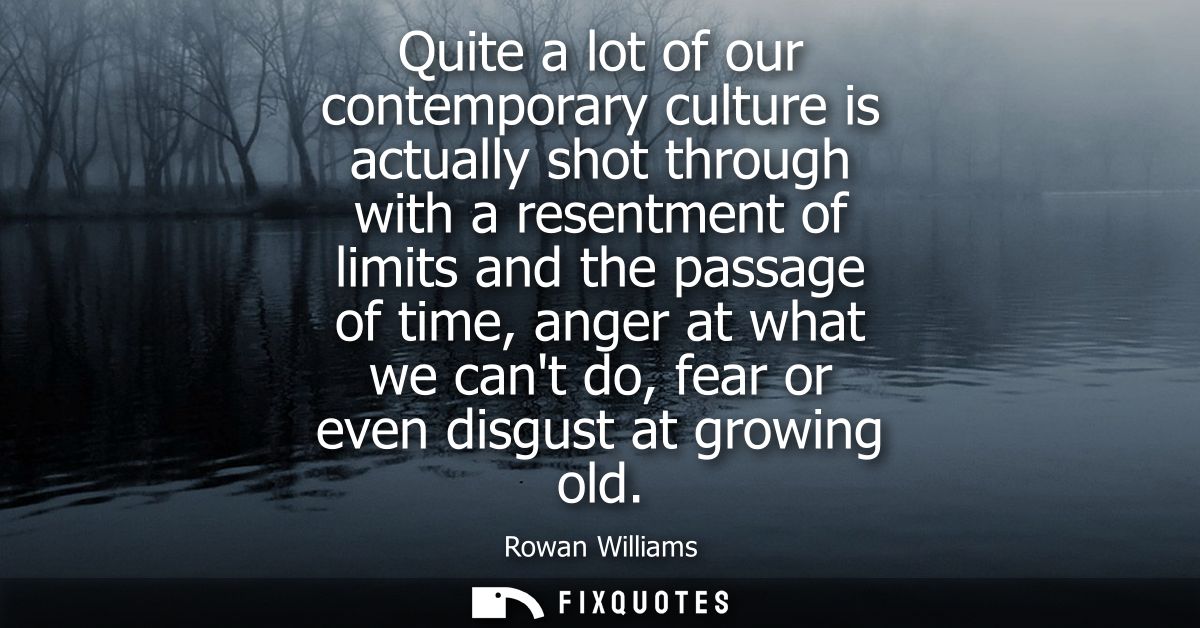 Quite a lot of our contemporary culture is actually shot through with a resentment of limits and the passage of time, an