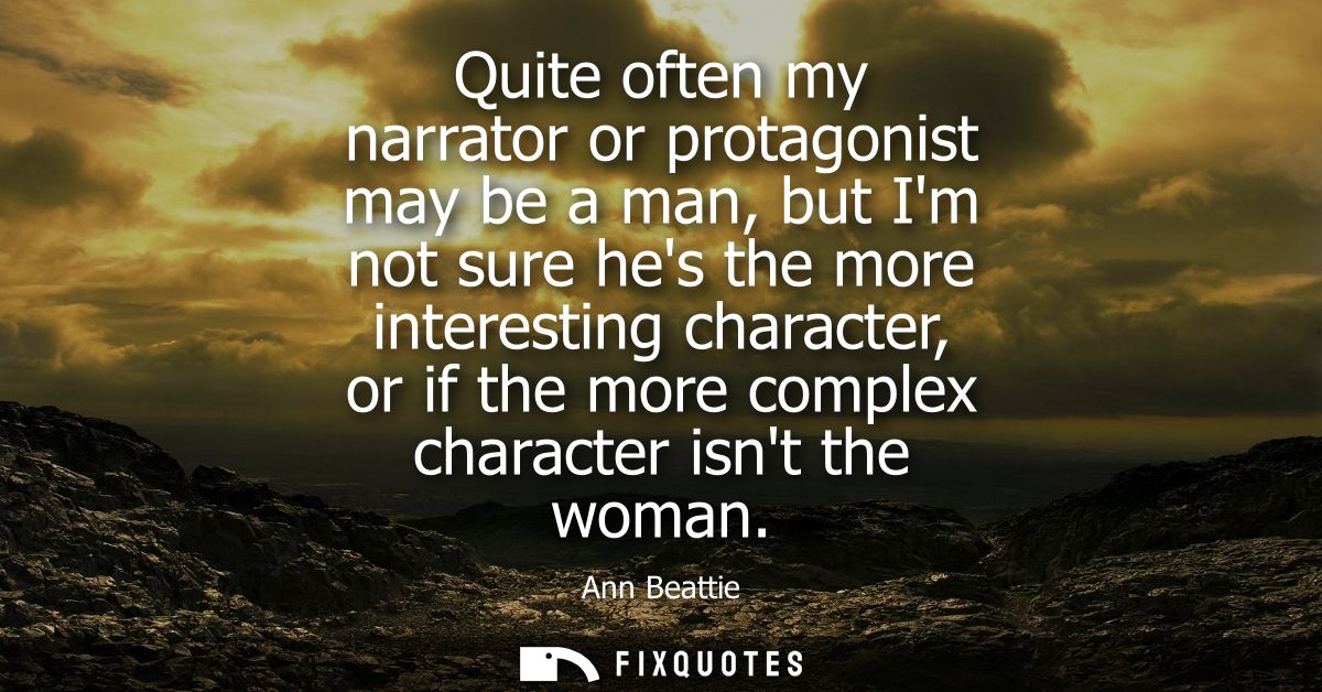 Quite often my narrator or protagonist may be a man, but Im not sure hes the more interesting character, or if the more 