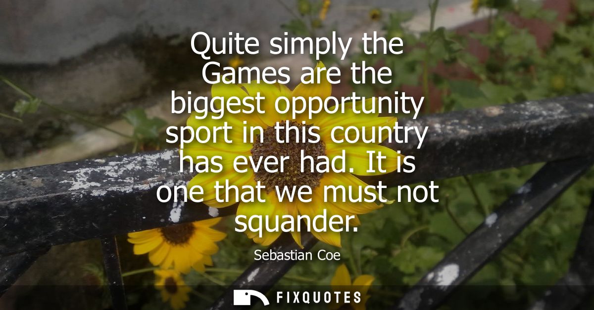 Quite simply the Games are the biggest opportunity sport in this country has ever had. It is one that we must not squand