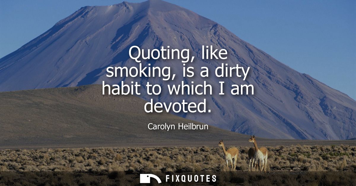 Quoting, like smoking, is a dirty habit to which I am devoted