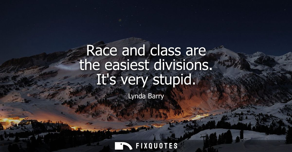 Race and class are the easiest divisions. Its very stupid