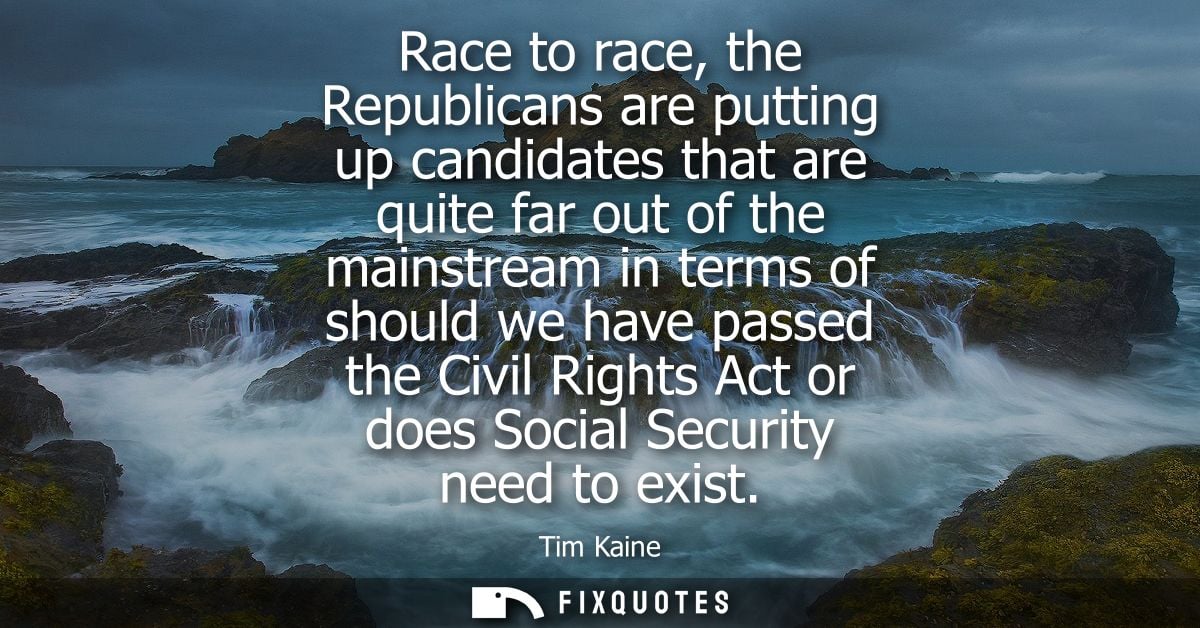 Race to race, the Republicans are putting up candidates that are quite far out of the mainstream in terms of should we h