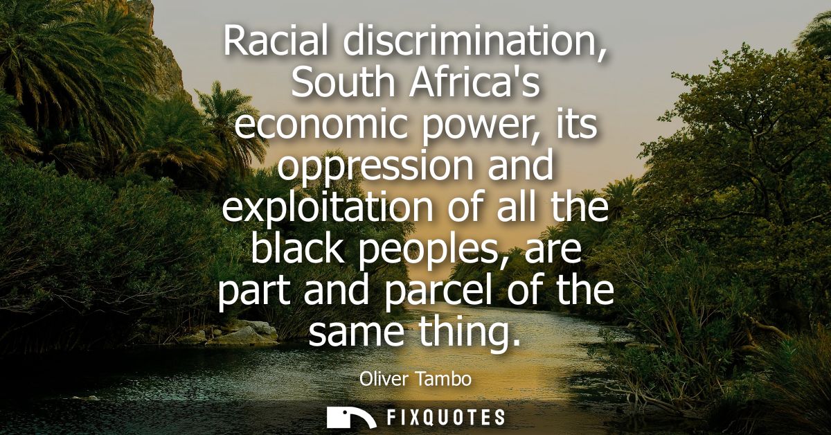 Racial discrimination, South Africas economic power, its oppression and exploitation of all the black peoples, are part 