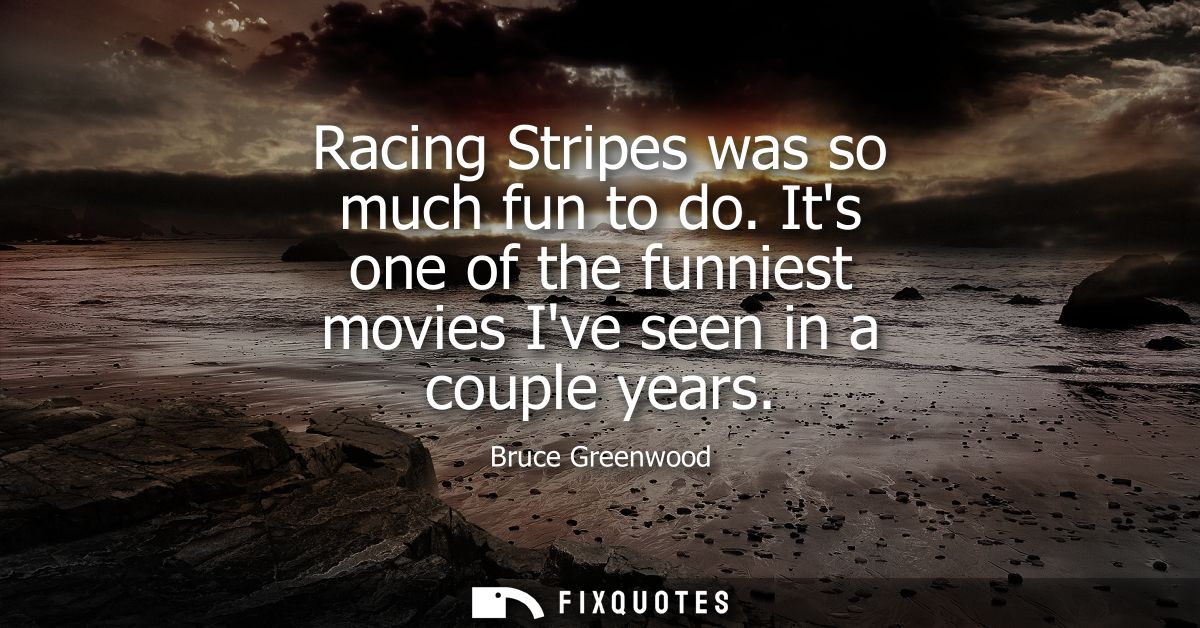 Racing Stripes was so much fun to do. Its one of the funniest movies Ive seen in a couple years