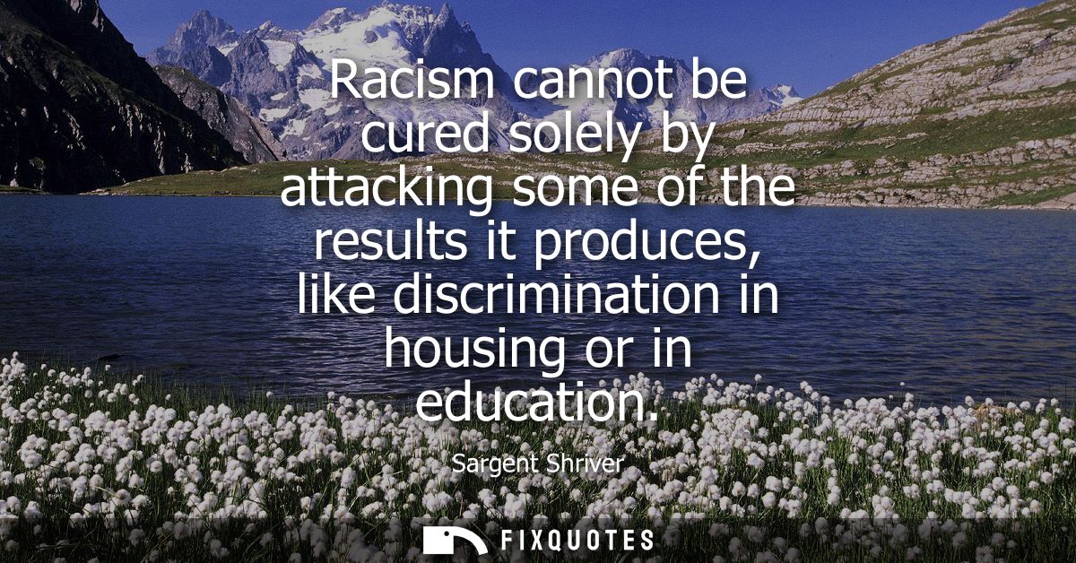 Racism cannot be cured solely by attacking some of the results it produces, like discrimination in housing or in educati