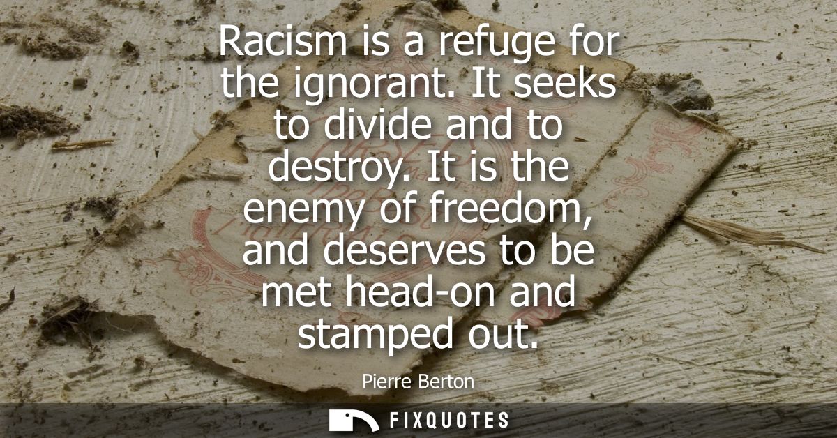 Racism is a refuge for the ignorant. It seeks to divide and to destroy. It is the enemy of freedom, and deserves to be m