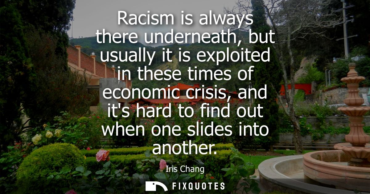 Racism is always there underneath, but usually it is exploited in these times of economic crisis, and its hard to find o