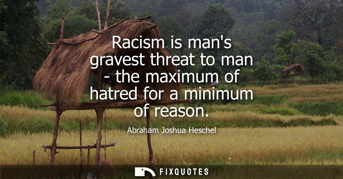 Racism is mans gravest threat to man - the maximum of hatred for a minimum of reason