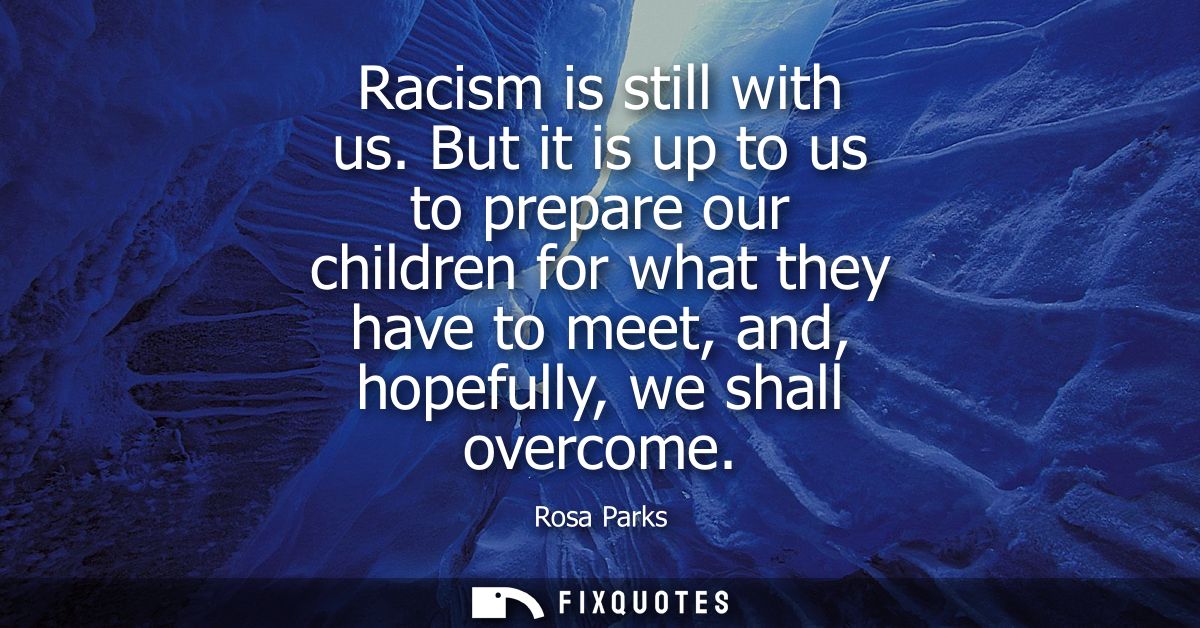 Racism is still with us. But it is up to us to prepare our children for what they have to meet, and, hopefully, we shall