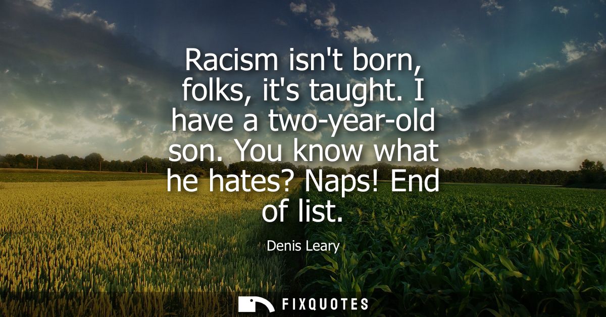 Racism isnt born, folks, its taught. I have a two-year-old son. You know what he hates? Naps! End of list