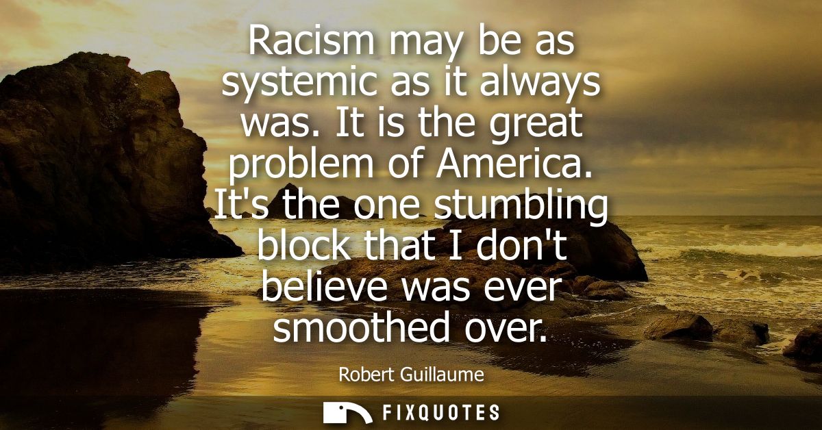 Racism may be as systemic as it always was. It is the great problem of America. Its the one stumbling block that I dont 
